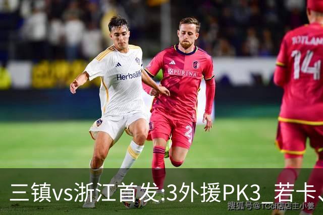 三镇vs浙江首发:3外援PK3 若卡、莱昂纳多先发