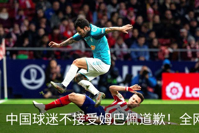 中国球迷不接受姆巴佩道歉！全网抗议：他竟认为自己没错 脸都不露