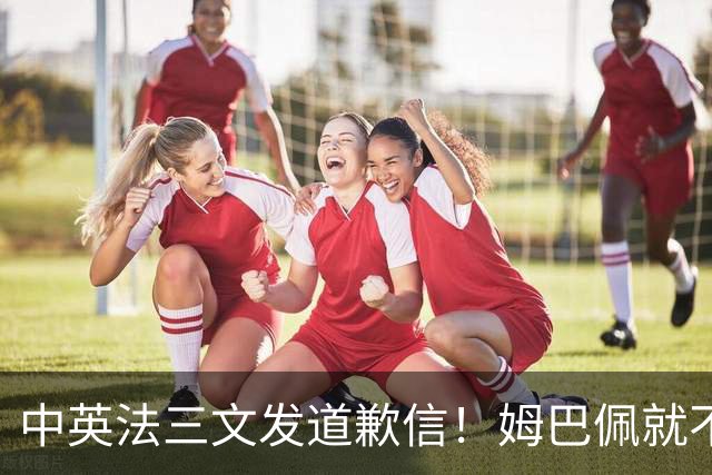 中英法三文发道歉信！姆巴佩就不当言论道歉：对中国怀有深深敬意