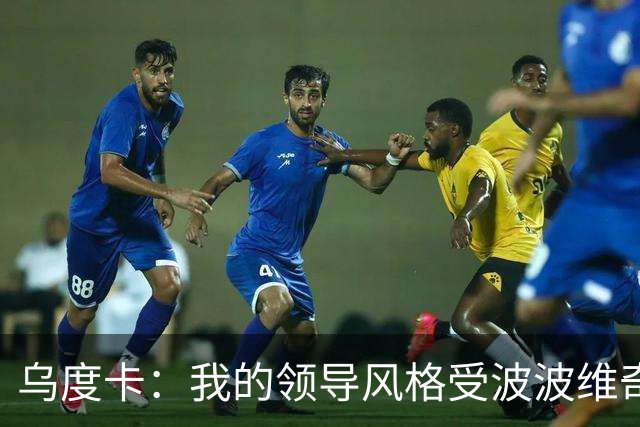 乌度卡：我的领导风格受波波维奇影响很大 但不能单纯模仿或照搬