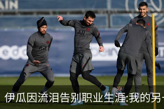 伊瓜因流泪告别职业生涯:我的另一种人生要开始了