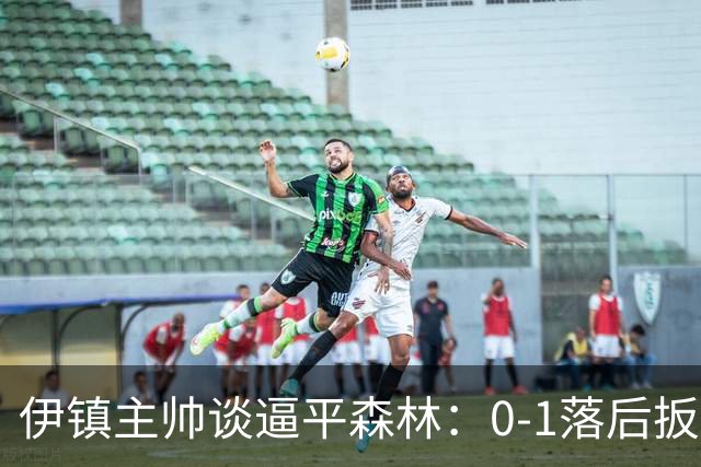 伊镇主帅谈逼平森林：0-1落后扳平靠咬牙硬拼，满意客场拿分