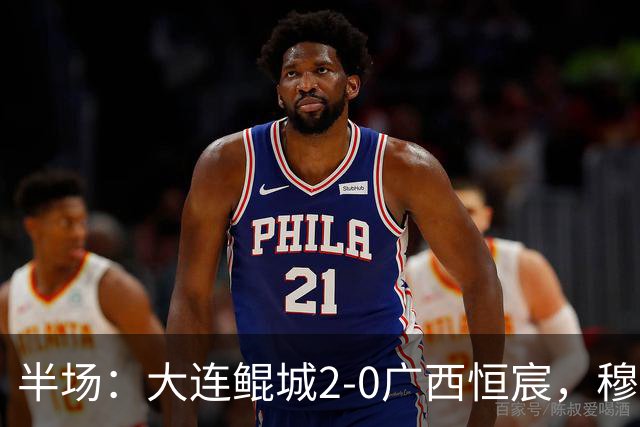 半场：大连鲲城2-0广西恒宸，穆谢奎梅开二度