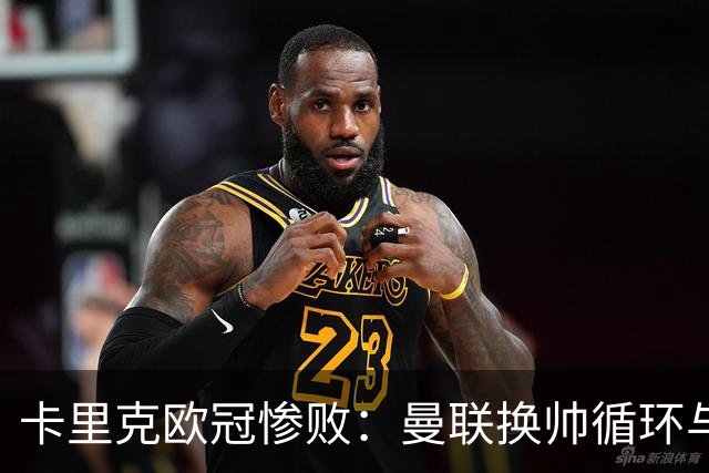 卡里克欧冠惨败：曼联换帅循环与更衣室危机