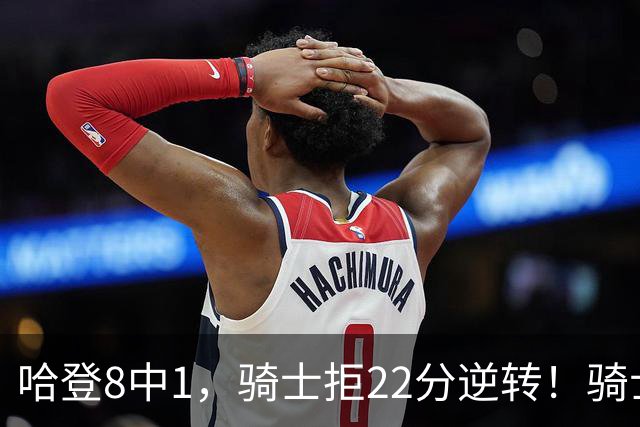 哈登8中1，骑士拒22分逆转！骑士迎赛季首胜，阿特金森推行去登化