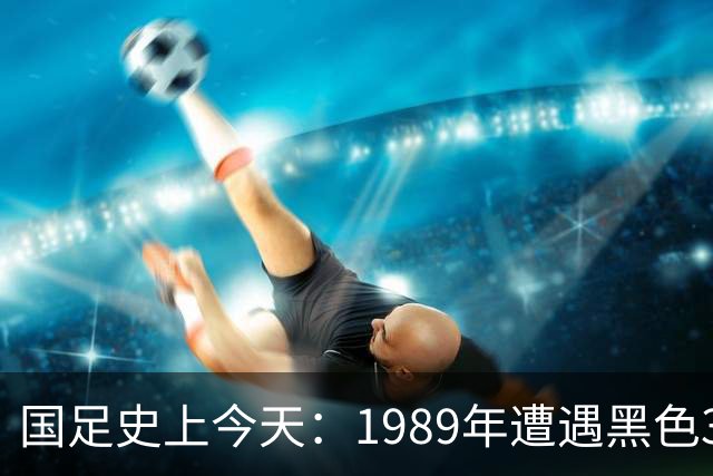 国足史上今天：1989年遭遇黑色3分钟，无缘世界杯，出场12人今何在？（10月28日）