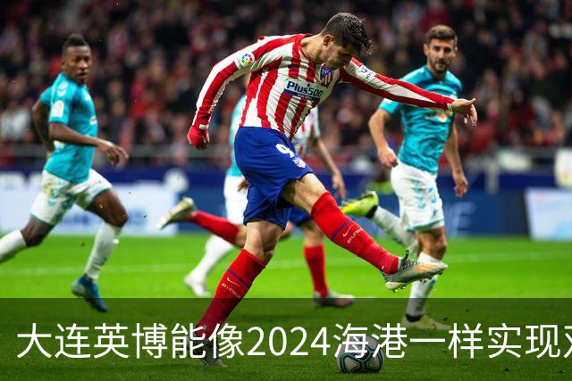 大连英博能像2024海港一样实现双冠王吗
