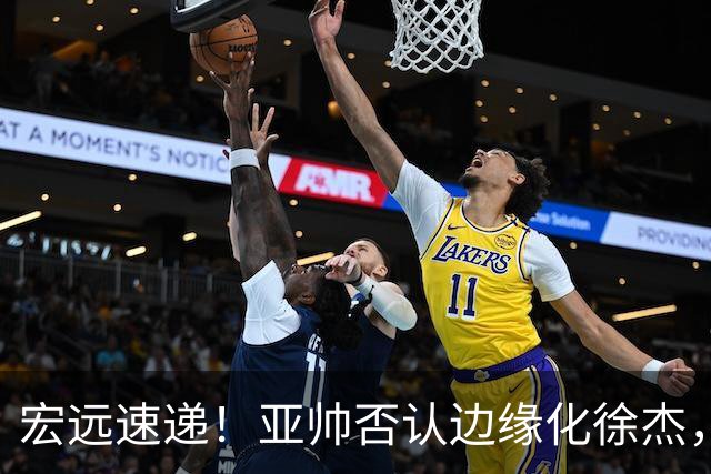宏远速递！亚帅否认边缘化徐杰，徐昕回广东心切，球迷为杜锋平反