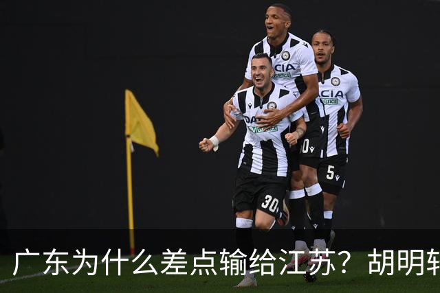 广东为什么差点输给江苏？胡明轩毫不客气说出原因，直接戳中要害