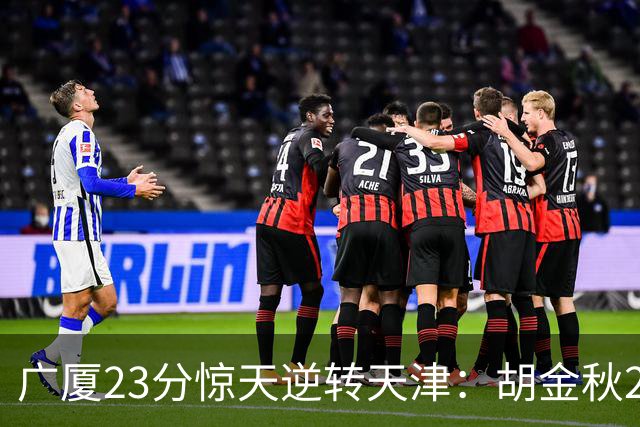 广厦23分惊天逆转天津：胡金秋21+7 威尔斯27+6蒋祺禹23分
