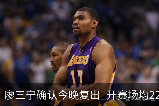 廖三宁确认今晚复出 开赛场均22分命中率高达60.5%