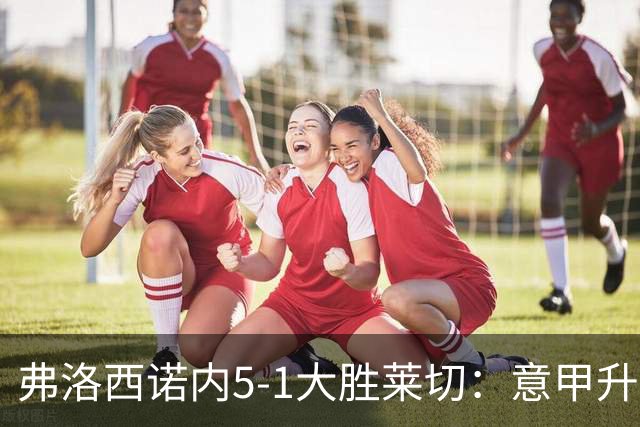 弗洛西诺内5-1大胜莱切：意甲升班马打破历史纪录