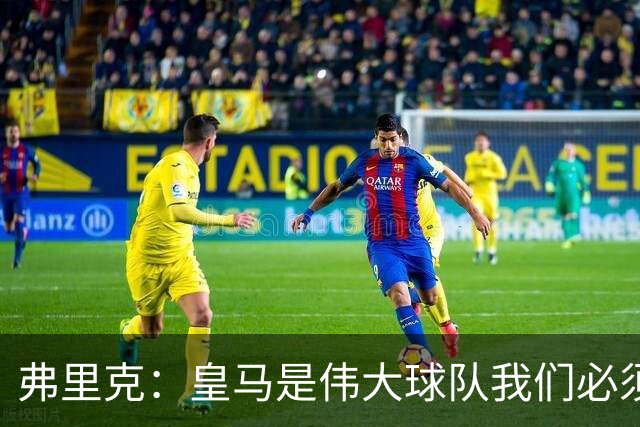 弗里克：皇马是伟大球队我们必须保持专注 巴萨需要踢出团队足球