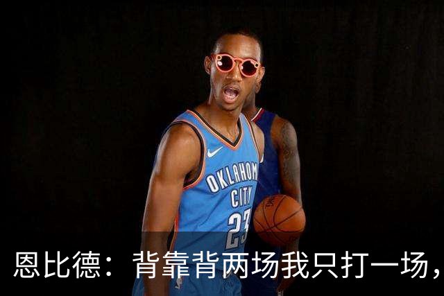 恩比德：背靠背两场我只打一场，另一场轮休