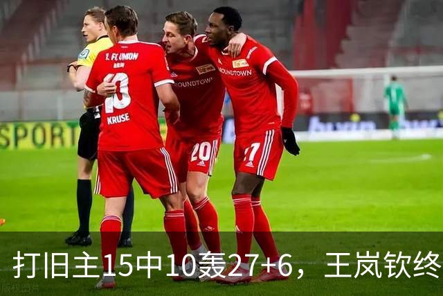 打旧主15中10轰27+6，王岚钦终于醒了，山东这钱没白花，邱彪猛夸