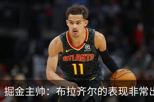 掘金主帅：布拉齐尔的表现非常出色 也希望大家能对他多一些耐心