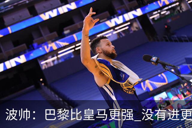 波帅：巴黎比皇马更强 没有进更多球是一大遗憾