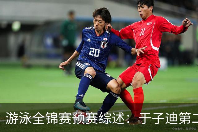 游泳全锦赛预赛综述：于子迪第二晋级，张雨霏连战两项皆突围