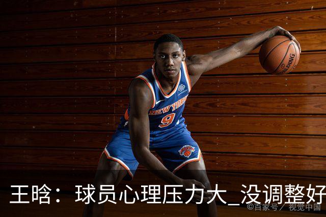 王晗：球员心理压力大 没调整好是我的责任