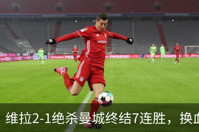 维拉2-1绝杀曼城终结7连胜，换血后迎爆发期