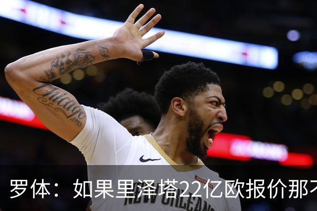罗体：如果里泽塔22亿欧报价那不勒斯属实，那德佬拒绝是错误