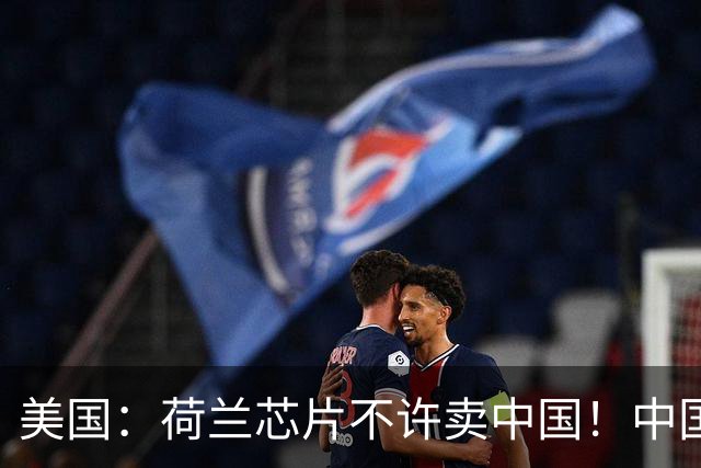 美国：荷兰芯片不许卖中国！中国：美国想买荷兰公司？问我了吗？