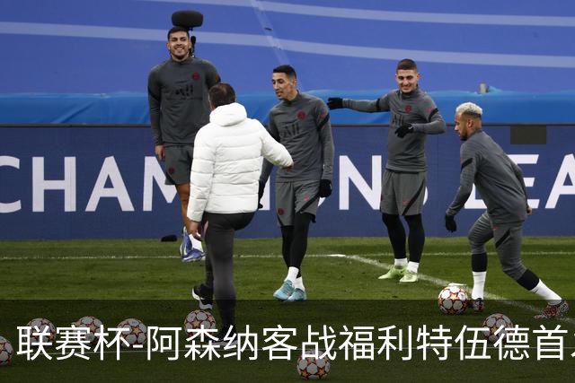 联赛杯-阿森纳客战福利特伍德首发：道曼、18岁小将奥尼尔先发