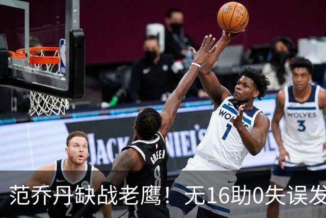 范乔丹缺战老鹰！无16助0失误发动机迎考验 被KD怒吼一幕引热议