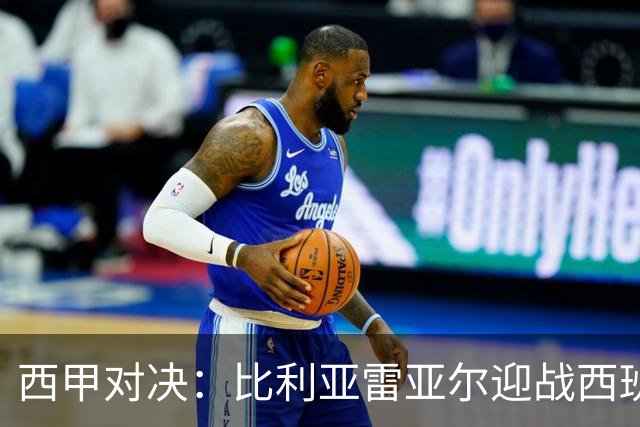 西甲对决：比利亚雷亚尔迎战西班牙人，佩雷斯强调“专注于自身”
