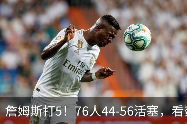 詹姆斯打5！76人44-56活塞，看数据：他是头号罪人！