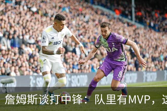 詹姆斯谈打中锋：队里有MVP，这不是可持续角色