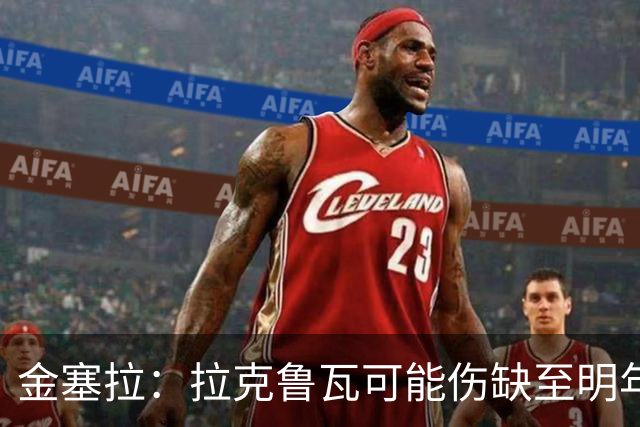 金塞拉：拉克鲁瓦可能伤缺至明年1月，最多缺席10场比赛
