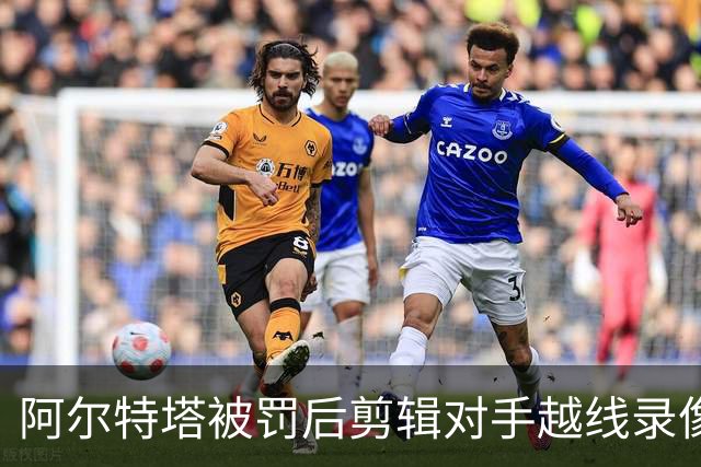 阿尔特塔被罚后剪辑对手越线录像：有人10分钟离场36次
