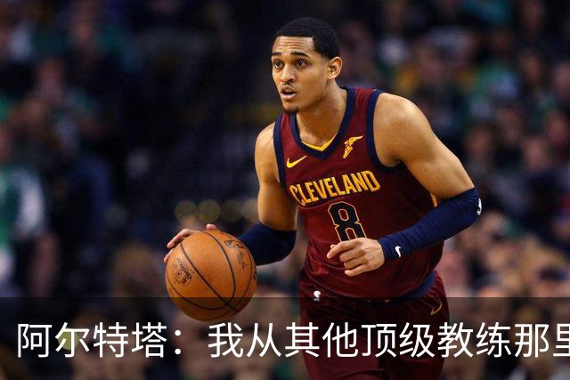 阿尔特塔：我从其他顶级教练那里学到很多