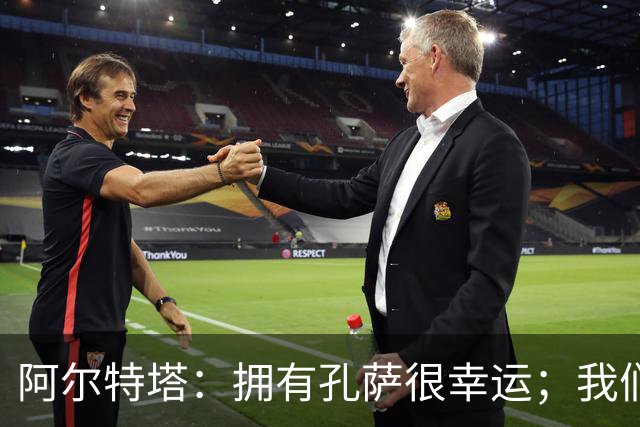 阿尔特塔：拥有孔萨很幸运；我们其实创造了很多的定位球机会