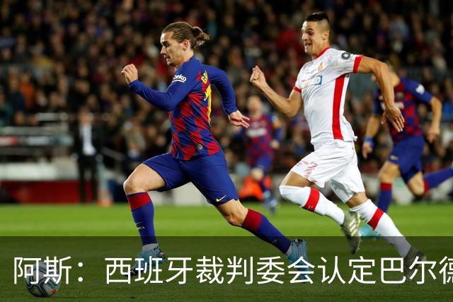 阿斯：西班牙裁判委会认定巴尔德手球不犯规，坎塞洛应吃黄牌