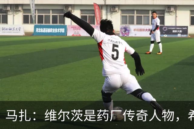 马扎：维尔茨是药厂传奇人物，希望有一天我能达到他的水准