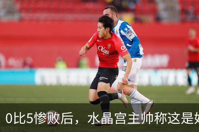 0比5惨败后，水晶宫主帅称这是好机会