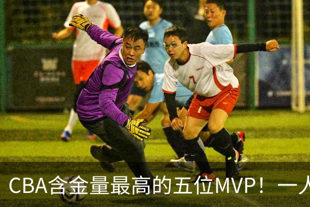 CBA含金量最高的五位MVP！一人扛起一支球队，每一座奖杯都实至名归，榜首毫无争议