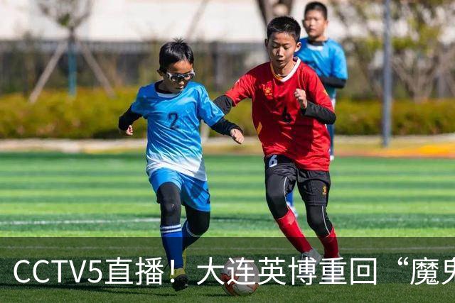 CCTV5直播！大连英博重回“魔鬼主场”，超6万球迷见证，赢球或首夺中超冠军